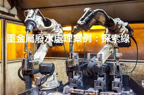 重金屬廢水處理案例：探索綠色環(huán)保的以后！